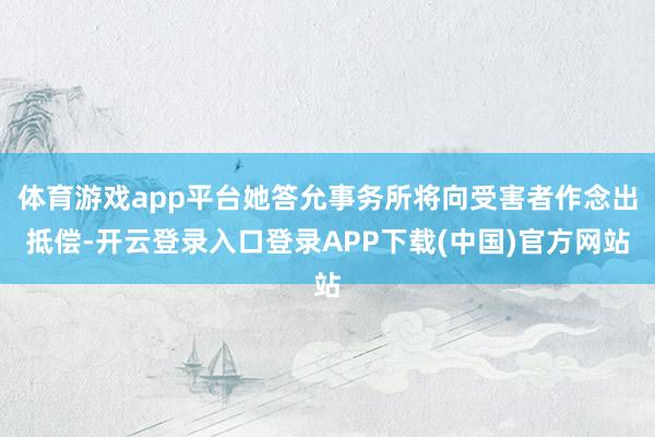 体育游戏app平台她答允事务所将向受害者作念出抵偿-开云登录入口登录APP下载(中国)官方网站
