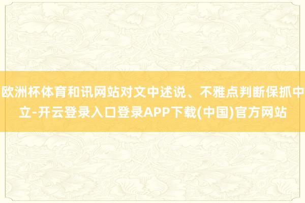 欧洲杯体育和讯网站对文中述说、不雅点判断保抓中立-开云登录入口登录APP下载(中国)官方网站