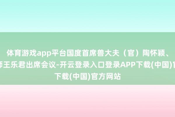 体育游戏app平台国度首席兽大夫（官）陶怀颖、总畜牧师王乐君出席会议-开云登录入口登录APP下载(中国)官方网站