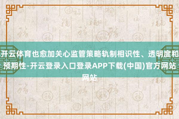 开云体育也愈加关心监管策略轨制相识性、透明度和预期性-开云登录入口登录APP下载(中国)官方网站