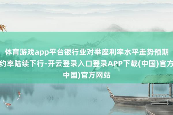 体育游戏app平台银行业对举座利率水平走势预期是大约率陆续下行-开云登录入口登录APP下载(中国)官方网站