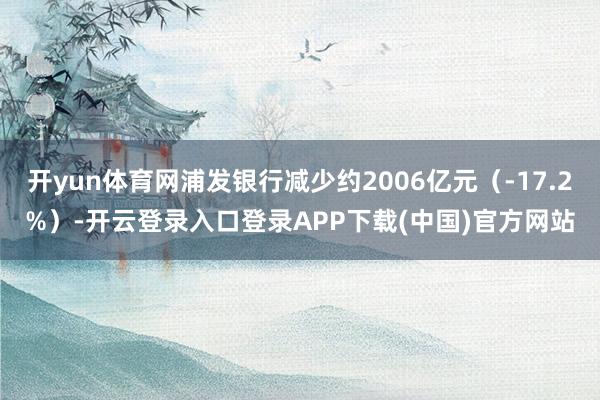 开yun体育网浦发银行减少约2006亿元（-17.2%）-开云登录入口登录APP下载(中国)官方网站